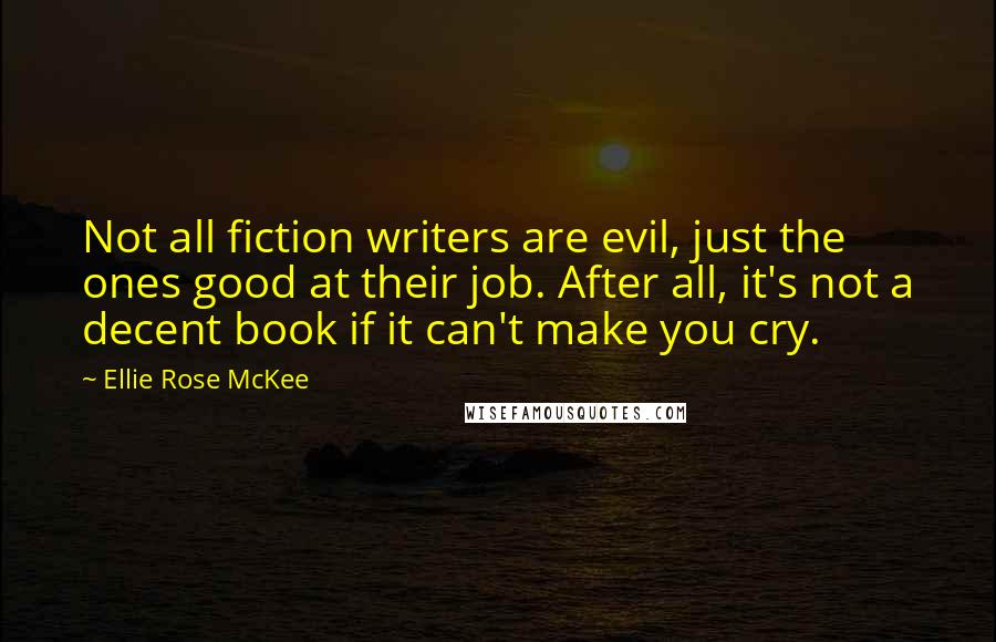 Ellie Rose McKee Quotes: Not all fiction writers are evil, just the ones good at their job. After all, it's not a decent book if it can't make you cry.