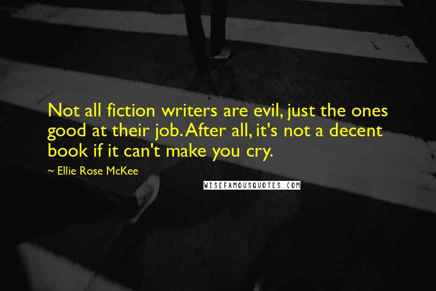 Ellie Rose McKee Quotes: Not all fiction writers are evil, just the ones good at their job. After all, it's not a decent book if it can't make you cry.