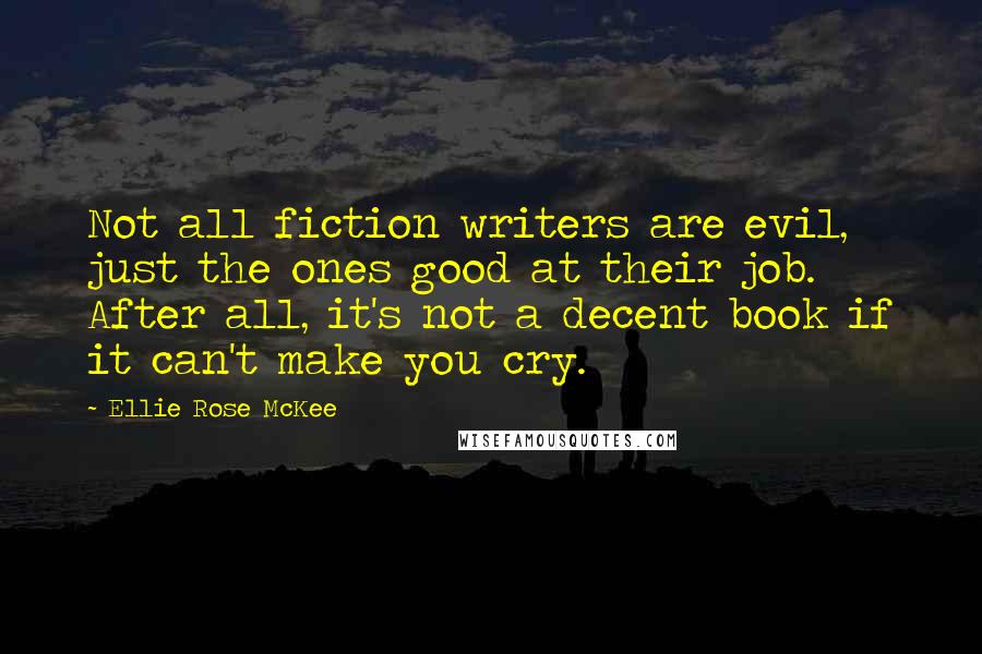 Ellie Rose McKee Quotes: Not all fiction writers are evil, just the ones good at their job. After all, it's not a decent book if it can't make you cry.