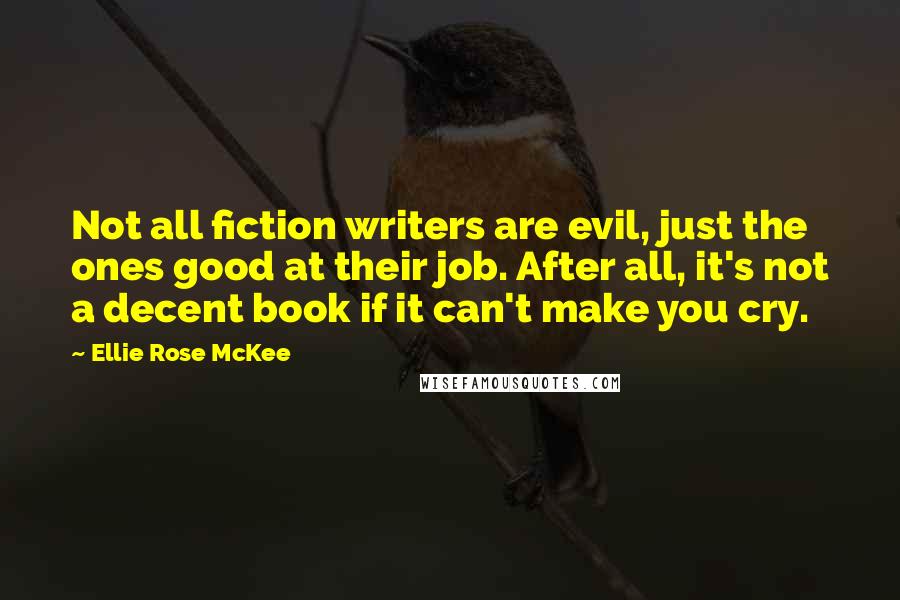 Ellie Rose McKee Quotes: Not all fiction writers are evil, just the ones good at their job. After all, it's not a decent book if it can't make you cry.