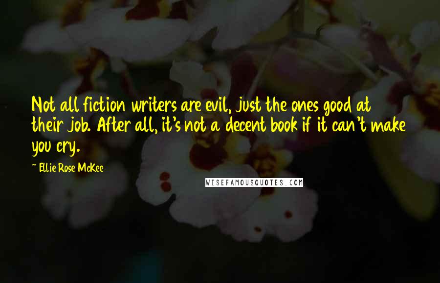 Ellie Rose McKee Quotes: Not all fiction writers are evil, just the ones good at their job. After all, it's not a decent book if it can't make you cry.