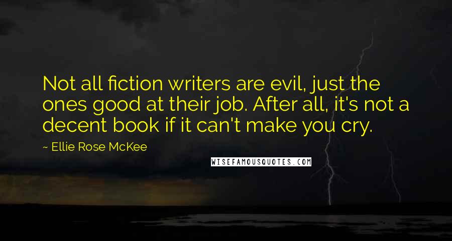 Ellie Rose McKee Quotes: Not all fiction writers are evil, just the ones good at their job. After all, it's not a decent book if it can't make you cry.