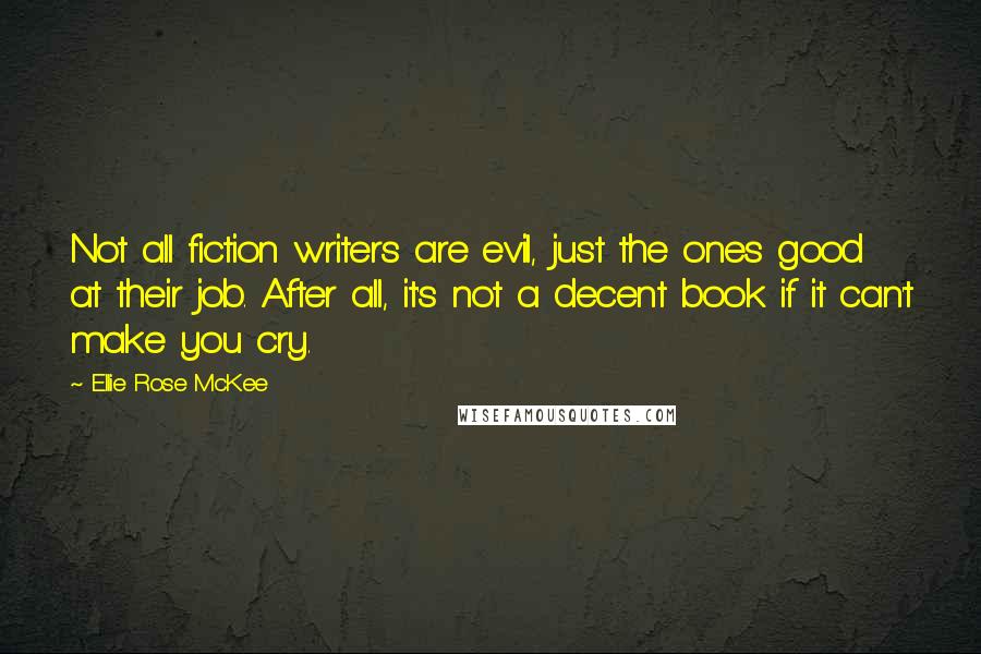 Ellie Rose McKee Quotes: Not all fiction writers are evil, just the ones good at their job. After all, it's not a decent book if it can't make you cry.