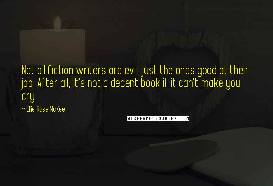 Ellie Rose McKee Quotes: Not all fiction writers are evil, just the ones good at their job. After all, it's not a decent book if it can't make you cry.