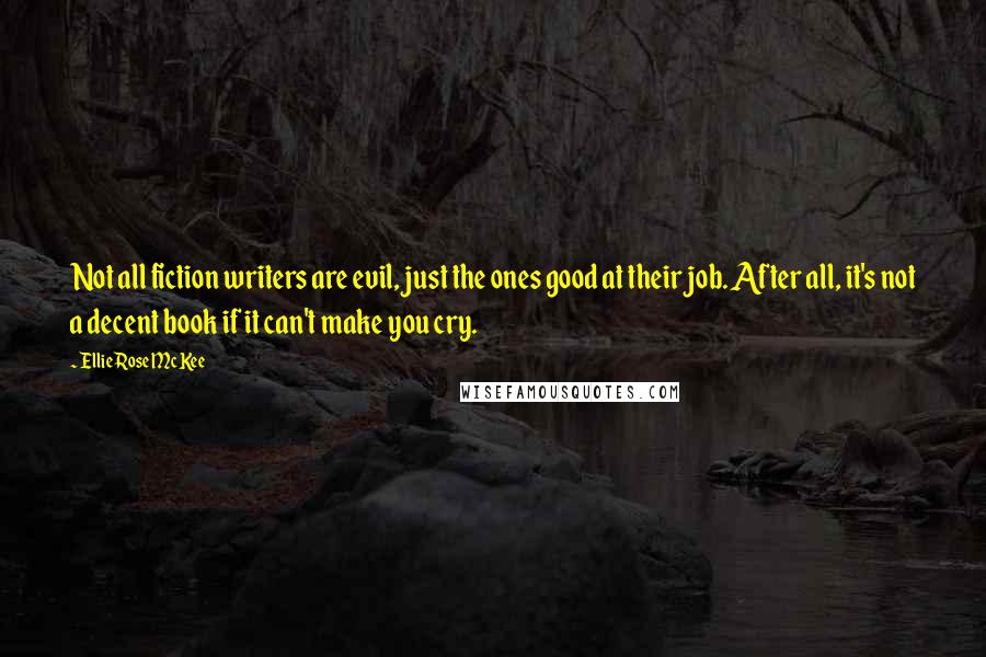 Ellie Rose McKee Quotes: Not all fiction writers are evil, just the ones good at their job. After all, it's not a decent book if it can't make you cry.