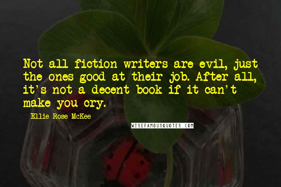 Ellie Rose McKee Quotes: Not all fiction writers are evil, just the ones good at their job. After all, it's not a decent book if it can't make you cry.