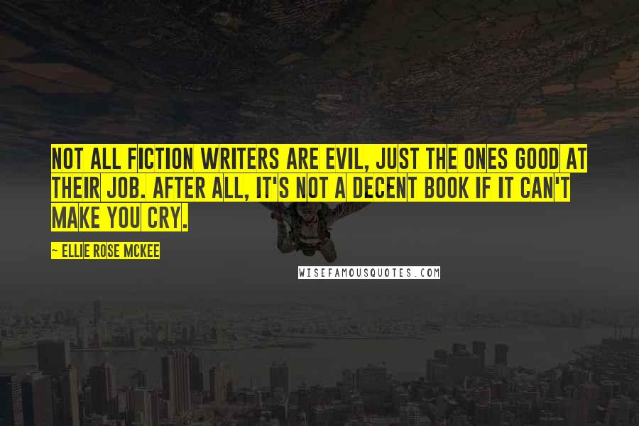 Ellie Rose McKee Quotes: Not all fiction writers are evil, just the ones good at their job. After all, it's not a decent book if it can't make you cry.