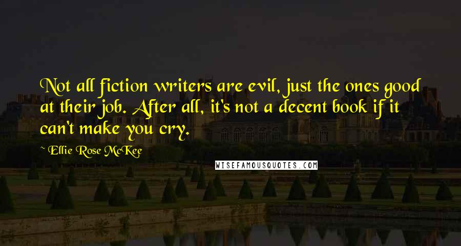 Ellie Rose McKee Quotes: Not all fiction writers are evil, just the ones good at their job. After all, it's not a decent book if it can't make you cry.