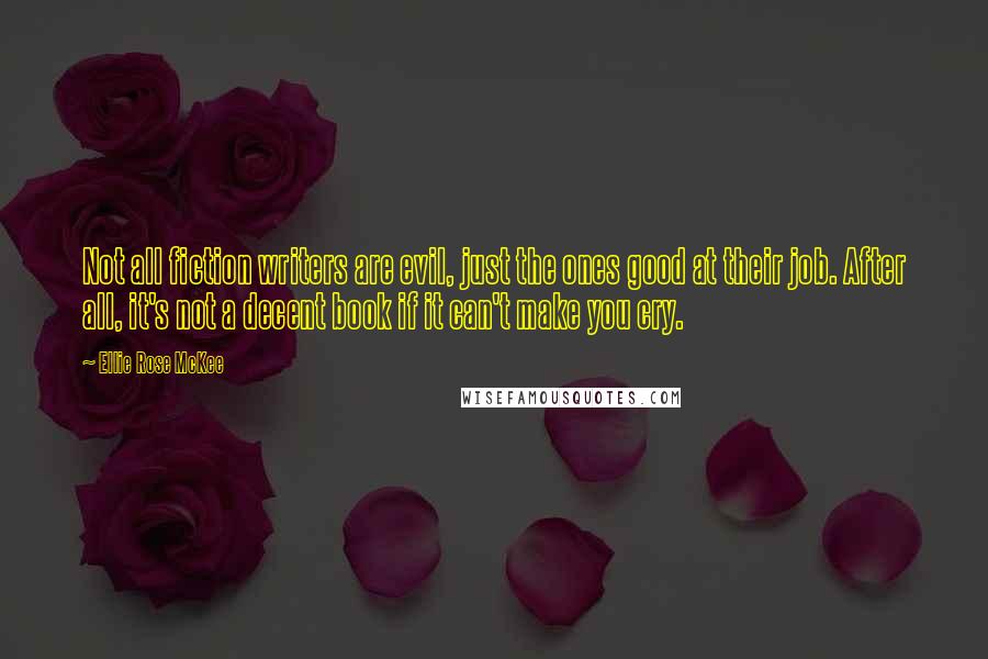 Ellie Rose McKee Quotes: Not all fiction writers are evil, just the ones good at their job. After all, it's not a decent book if it can't make you cry.