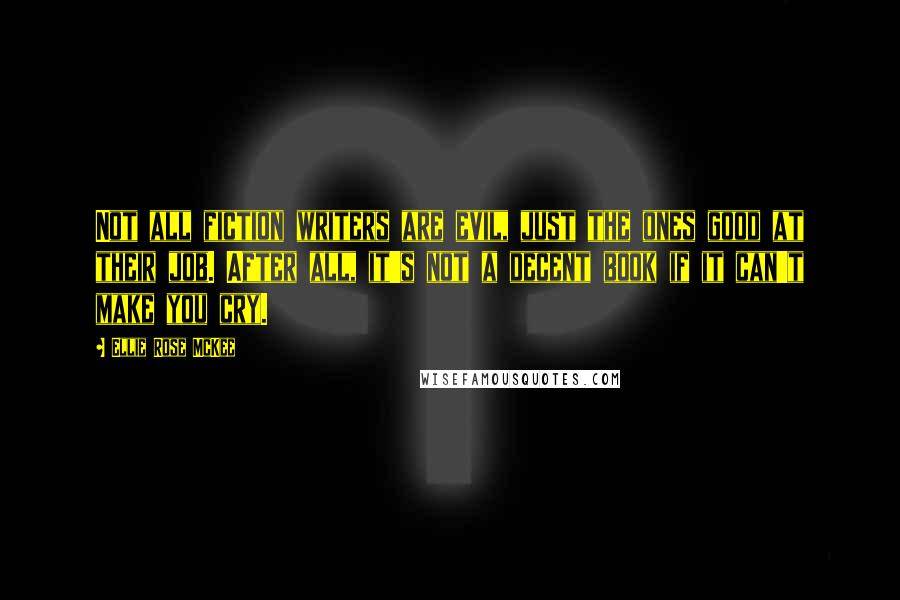 Ellie Rose McKee Quotes: Not all fiction writers are evil, just the ones good at their job. After all, it's not a decent book if it can't make you cry.