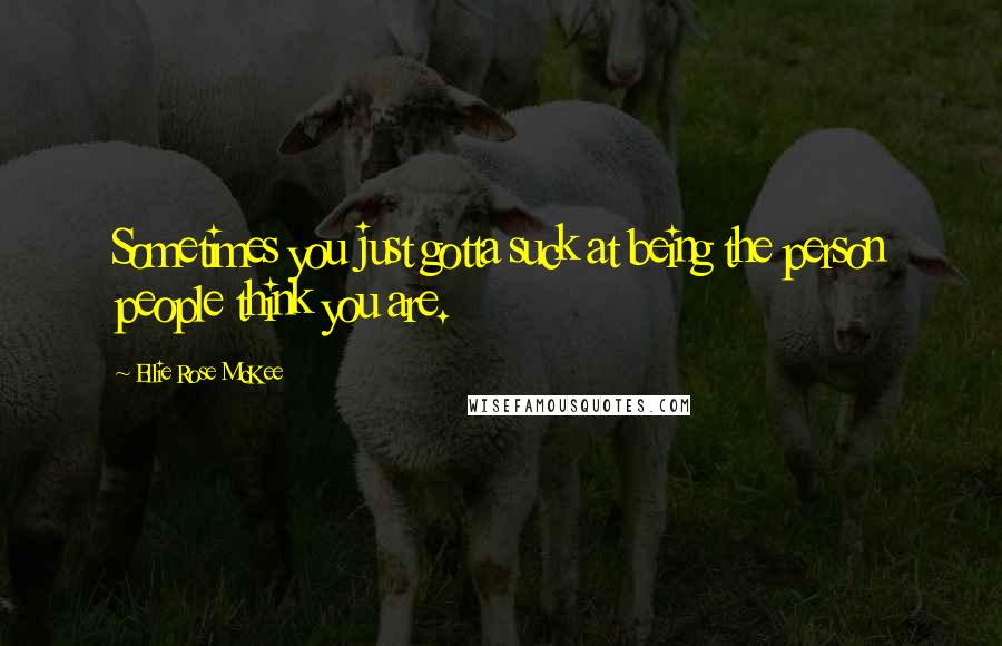 Ellie Rose McKee Quotes: Sometimes you just gotta suck at being the person people think you are.