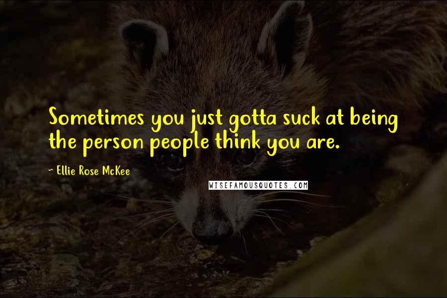 Ellie Rose McKee Quotes: Sometimes you just gotta suck at being the person people think you are.