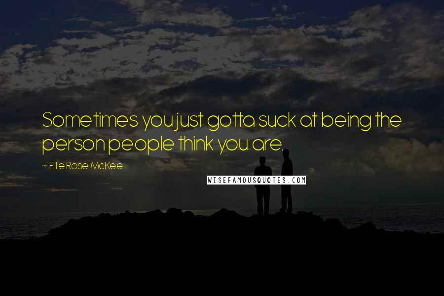 Ellie Rose McKee Quotes: Sometimes you just gotta suck at being the person people think you are.