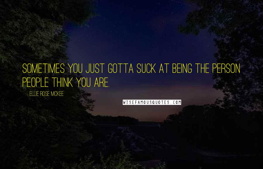 Ellie Rose McKee Quotes: Sometimes you just gotta suck at being the person people think you are.