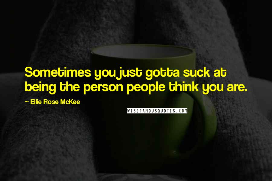 Ellie Rose McKee Quotes: Sometimes you just gotta suck at being the person people think you are.
