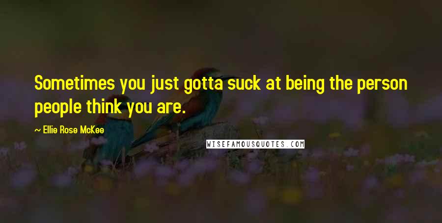 Ellie Rose McKee Quotes: Sometimes you just gotta suck at being the person people think you are.