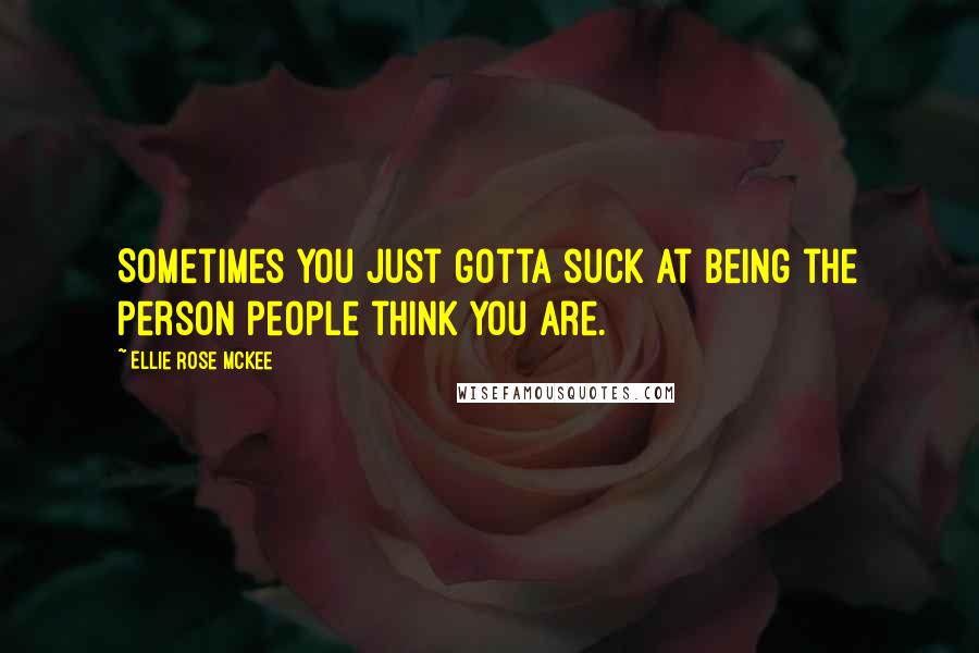 Ellie Rose McKee Quotes: Sometimes you just gotta suck at being the person people think you are.