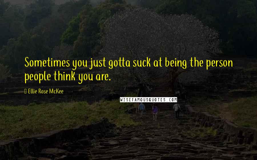 Ellie Rose McKee Quotes: Sometimes you just gotta suck at being the person people think you are.
