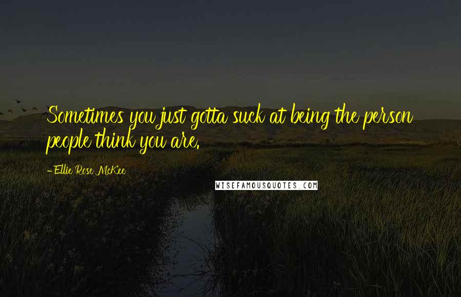 Ellie Rose McKee Quotes: Sometimes you just gotta suck at being the person people think you are.