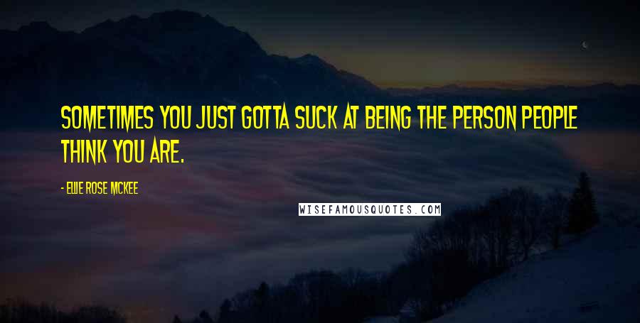 Ellie Rose McKee Quotes: Sometimes you just gotta suck at being the person people think you are.