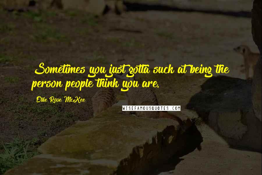 Ellie Rose McKee Quotes: Sometimes you just gotta suck at being the person people think you are.