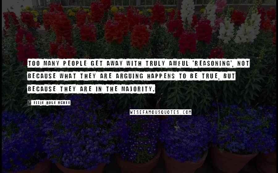 Ellie Rose McKee Quotes: Too many people get away with truly awful 'reasoning', not because what they are arguing happens to be true, but because they are in the majority.