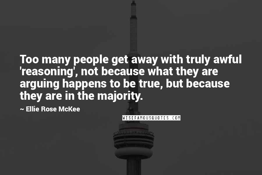Ellie Rose McKee Quotes: Too many people get away with truly awful 'reasoning', not because what they are arguing happens to be true, but because they are in the majority.