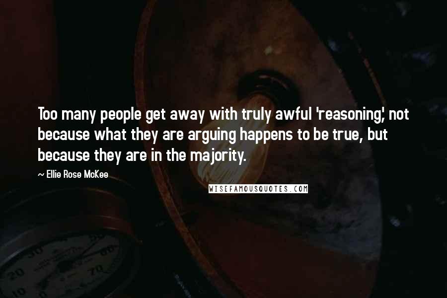 Ellie Rose McKee Quotes: Too many people get away with truly awful 'reasoning', not because what they are arguing happens to be true, but because they are in the majority.