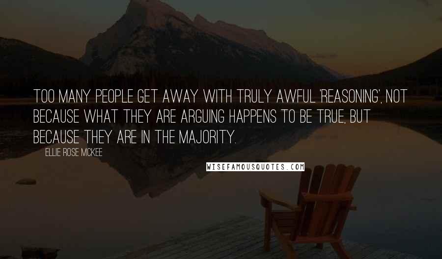 Ellie Rose McKee Quotes: Too many people get away with truly awful 'reasoning', not because what they are arguing happens to be true, but because they are in the majority.