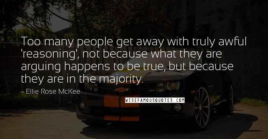 Ellie Rose McKee Quotes: Too many people get away with truly awful 'reasoning', not because what they are arguing happens to be true, but because they are in the majority.