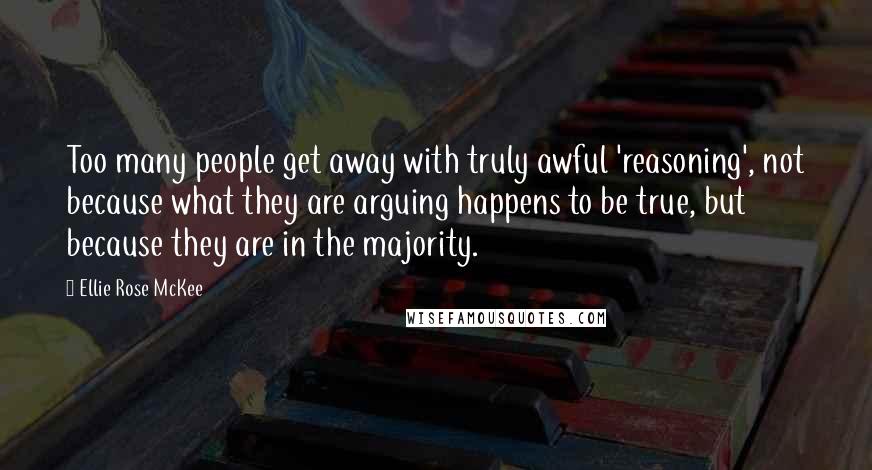 Ellie Rose McKee Quotes: Too many people get away with truly awful 'reasoning', not because what they are arguing happens to be true, but because they are in the majority.