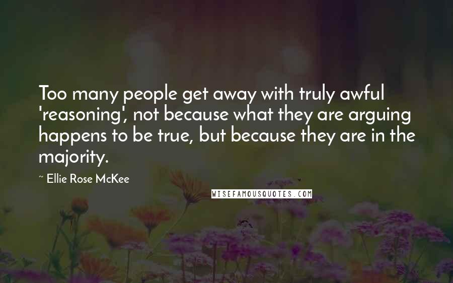 Ellie Rose McKee Quotes: Too many people get away with truly awful 'reasoning', not because what they are arguing happens to be true, but because they are in the majority.