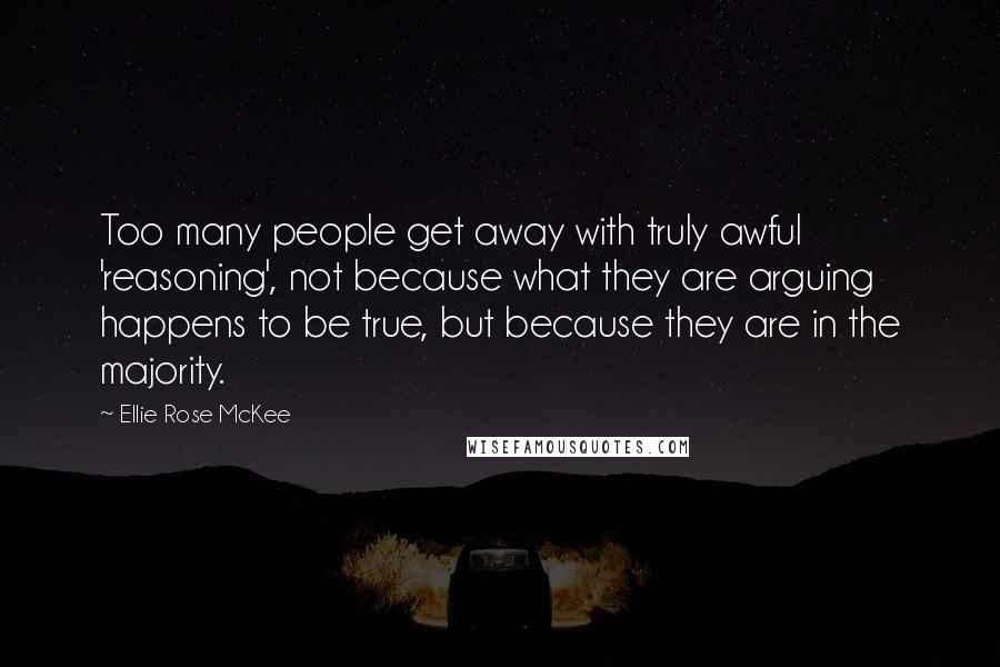 Ellie Rose McKee Quotes: Too many people get away with truly awful 'reasoning', not because what they are arguing happens to be true, but because they are in the majority.