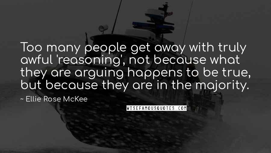 Ellie Rose McKee Quotes: Too many people get away with truly awful 'reasoning', not because what they are arguing happens to be true, but because they are in the majority.