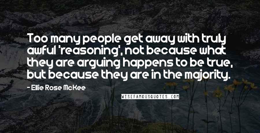 Ellie Rose McKee Quotes: Too many people get away with truly awful 'reasoning', not because what they are arguing happens to be true, but because they are in the majority.