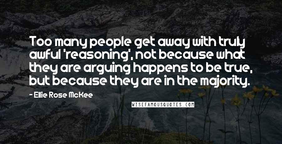 Ellie Rose McKee Quotes: Too many people get away with truly awful 'reasoning', not because what they are arguing happens to be true, but because they are in the majority.