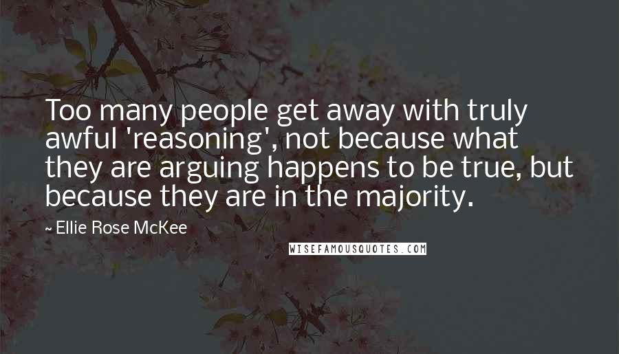 Ellie Rose McKee Quotes: Too many people get away with truly awful 'reasoning', not because what they are arguing happens to be true, but because they are in the majority.