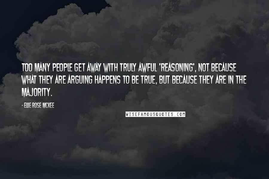 Ellie Rose McKee Quotes: Too many people get away with truly awful 'reasoning', not because what they are arguing happens to be true, but because they are in the majority.