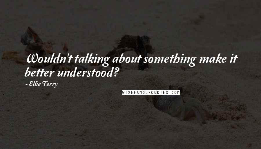 Ellie Terry Quotes: Wouldn't talking about something make it better understood?