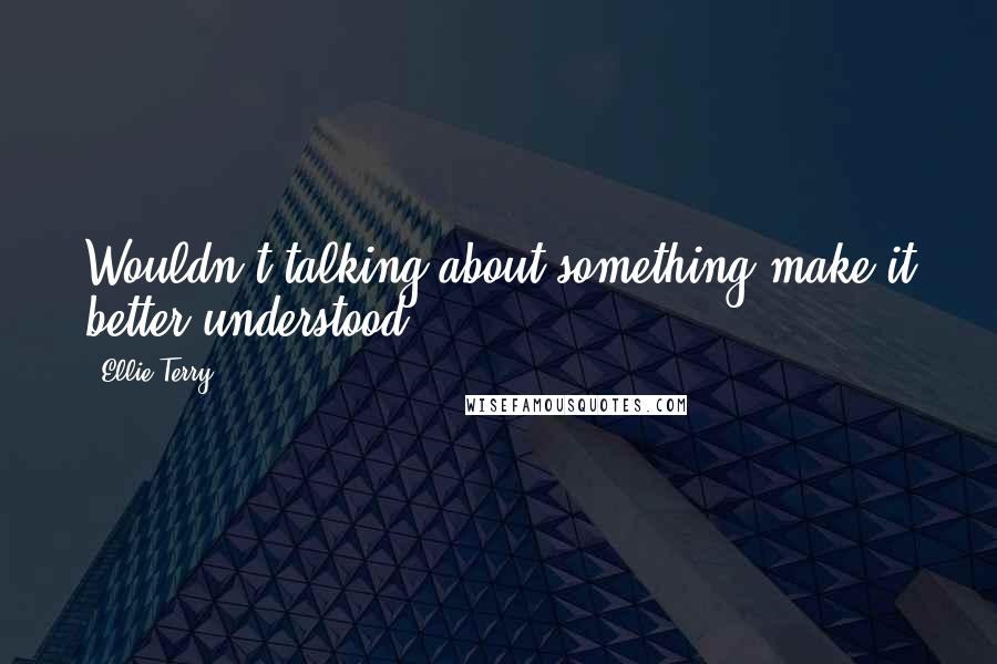 Ellie Terry Quotes: Wouldn't talking about something make it better understood?