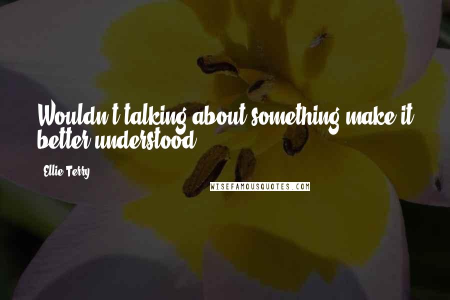 Ellie Terry Quotes: Wouldn't talking about something make it better understood?