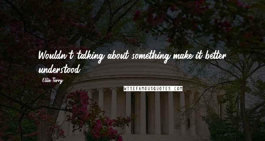 Ellie Terry Quotes: Wouldn't talking about something make it better understood?