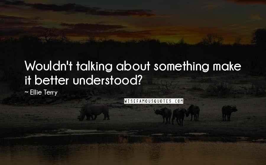 Ellie Terry Quotes: Wouldn't talking about something make it better understood?