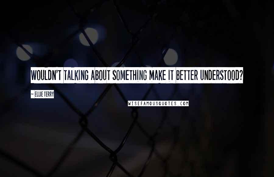 Ellie Terry Quotes: Wouldn't talking about something make it better understood?