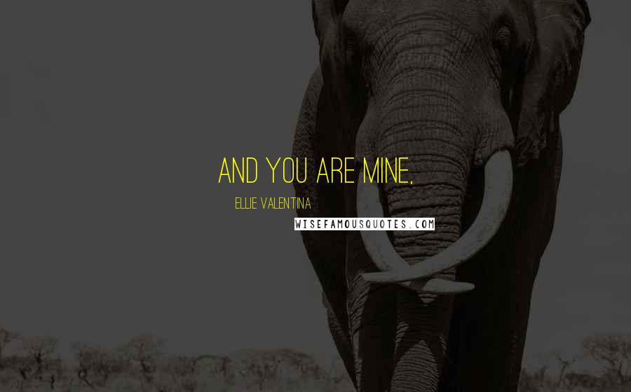 Ellie Valentina Quotes: And you are mine,