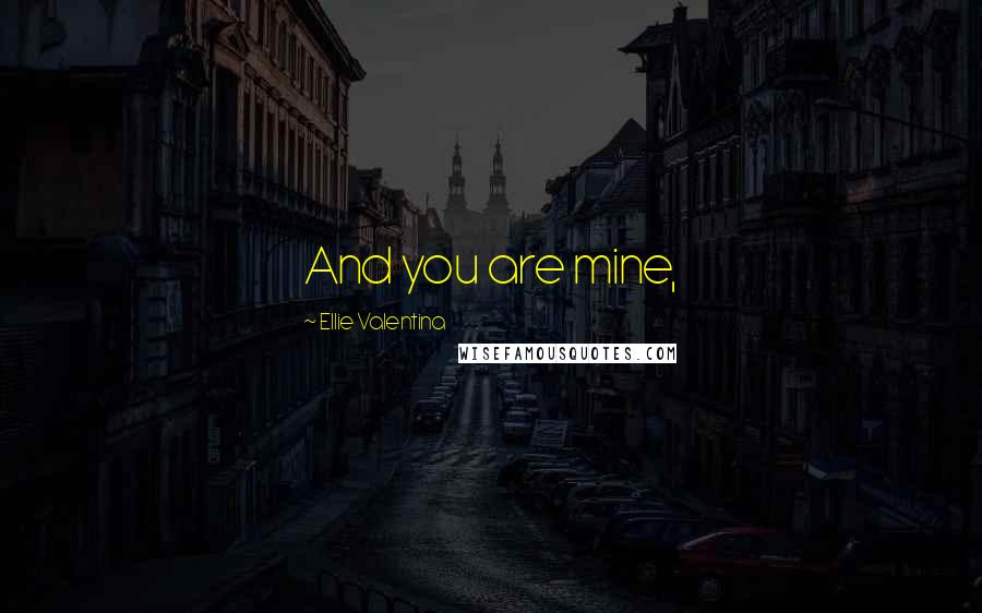 Ellie Valentina Quotes: And you are mine,