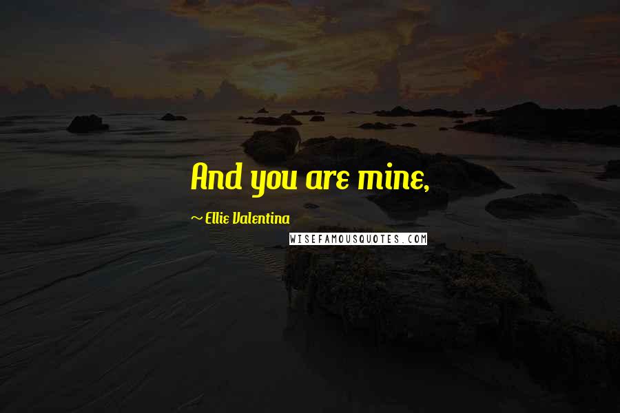Ellie Valentina Quotes: And you are mine,