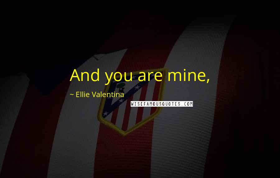 Ellie Valentina Quotes: And you are mine,