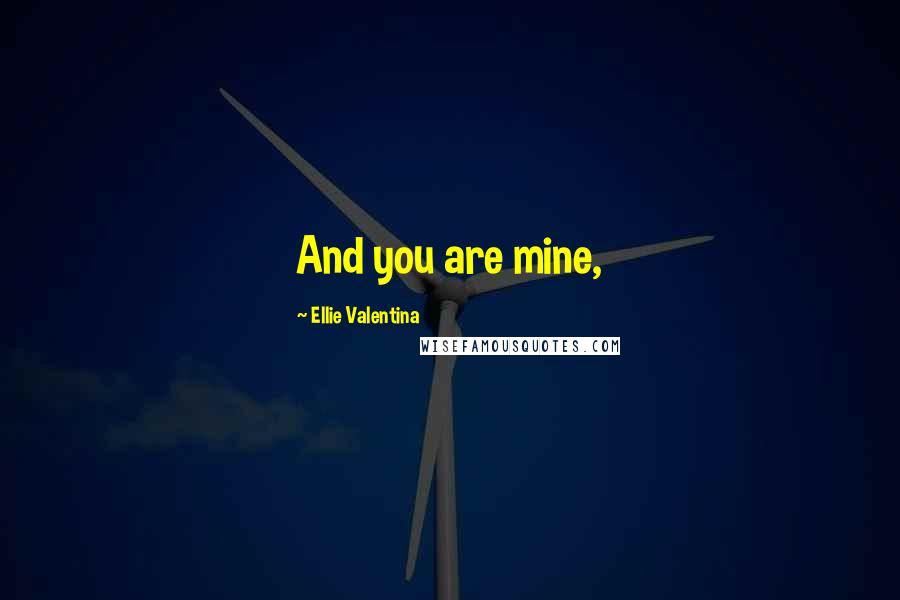 Ellie Valentina Quotes: And you are mine,