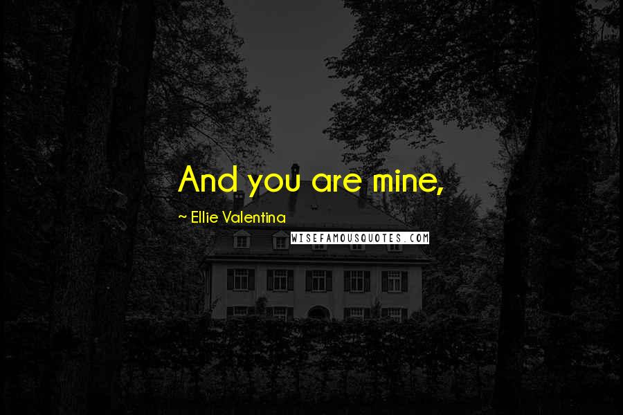 Ellie Valentina Quotes: And you are mine,